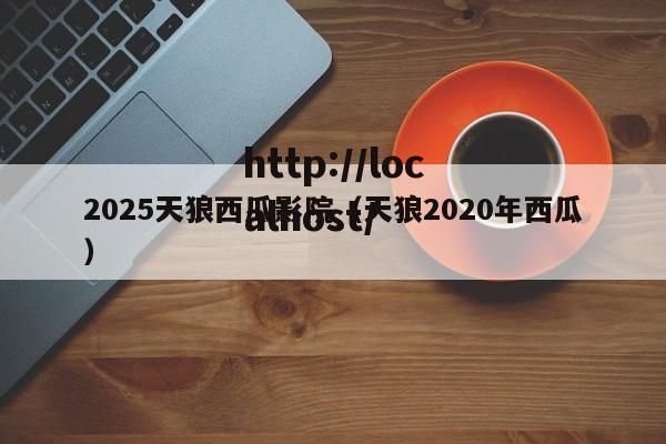 2025天狼西瓜影院（天狼2020年西瓜）