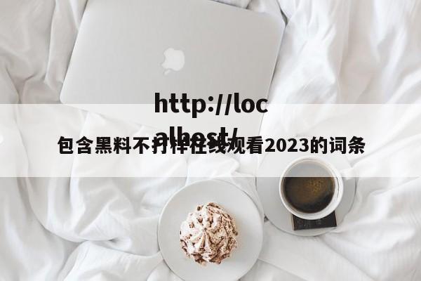 包含黑料不打样在线观看2023的词条