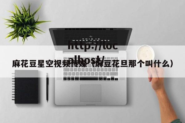 麻花豆星空视频传媒（麻豆花旦那个叫什么）