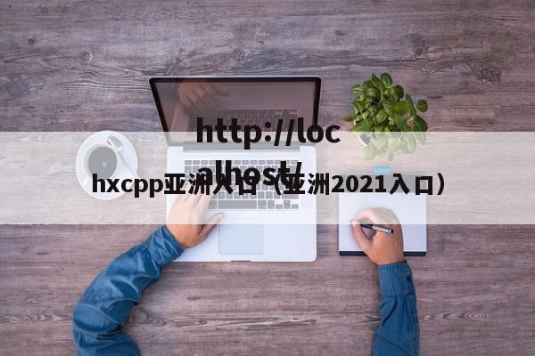 hxcpp亚洲入口（亚洲2021入口）