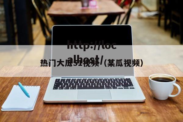 热门大瓜51视频（某瓜视频）