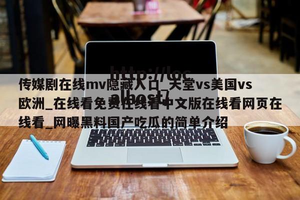 传媒剧在线mv隐藏入口_天堂vs美国vs欧洲_在线看免费在线看中文版在线看网页在线看_网曝黑料国产吃瓜的简单介绍